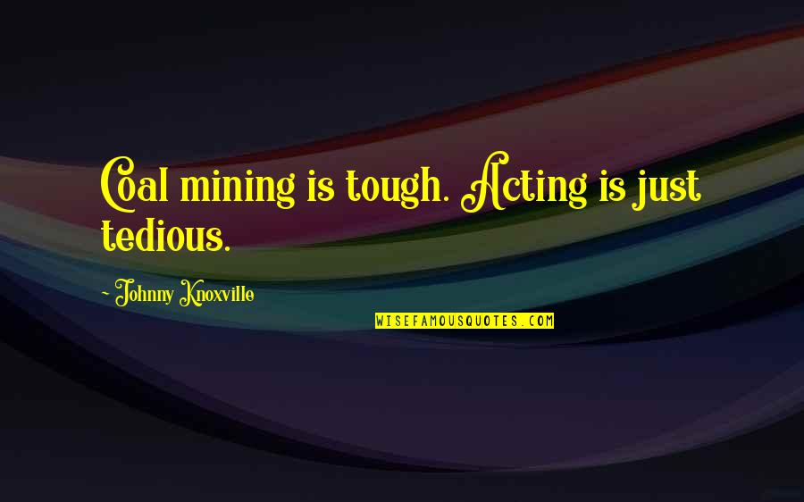 Tedious Quotes By Johnny Knoxville: Coal mining is tough. Acting is just tedious.