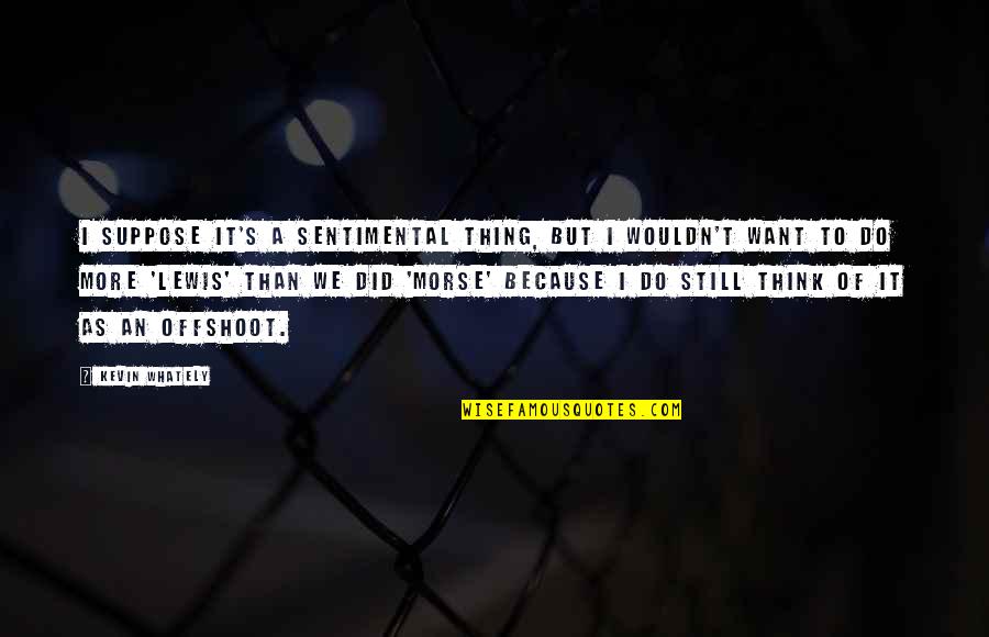 Tediously Didactic Quotes By Kevin Whately: I suppose it's a sentimental thing, but I Tediously Didactic Quotes By Kevin Whately: I suppose it's a sentimental thing, but I