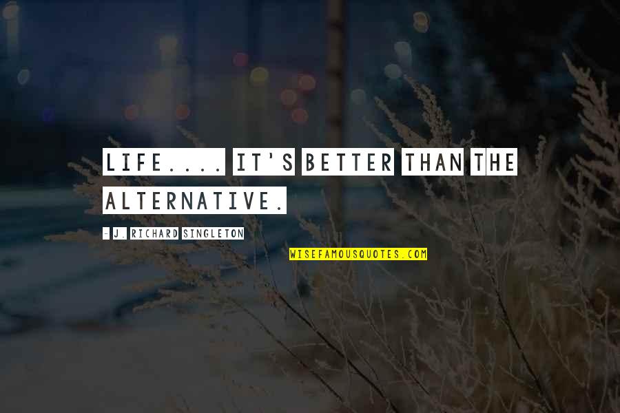 Tedone Morton Quotes By J. Richard Singleton: Life.... It's better than the alternative. Tedone Morton Quotes By J. Richard Singleton: Life.... It's better than the alternative.