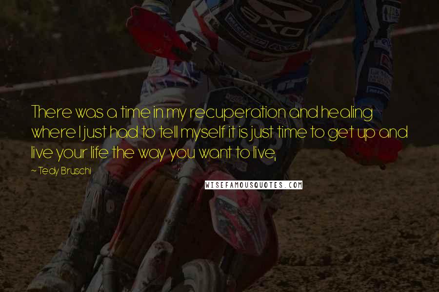 Tedy Bruschi quotes: There was a time in my recuperation and healing where I just had to tell myself it is just time to get up and live your life the way you Tedy Bruschi quotes: There was a time in my recuperation and healing where I just had to tell myself it is just time to get up and live your life the way you