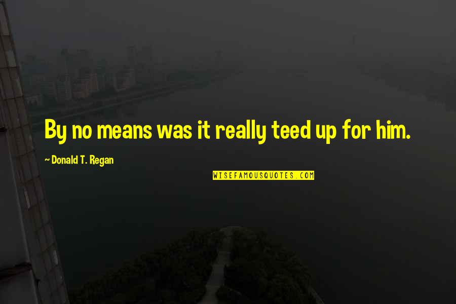 Teed Quotes By Donald T. Regan: By no means was it really teed up