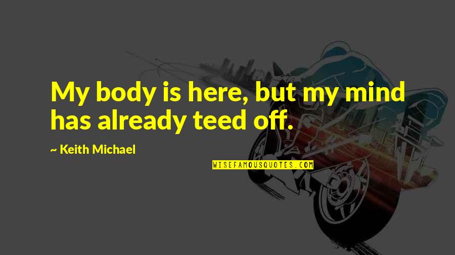 Teed Quotes By Keith Michael: My body is here, but my mind has