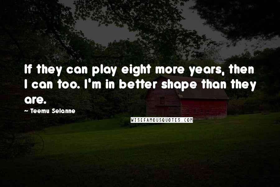 Teemu Selanne quotes: If they can play eight more years, then I can too. I'm in better shape than they are.