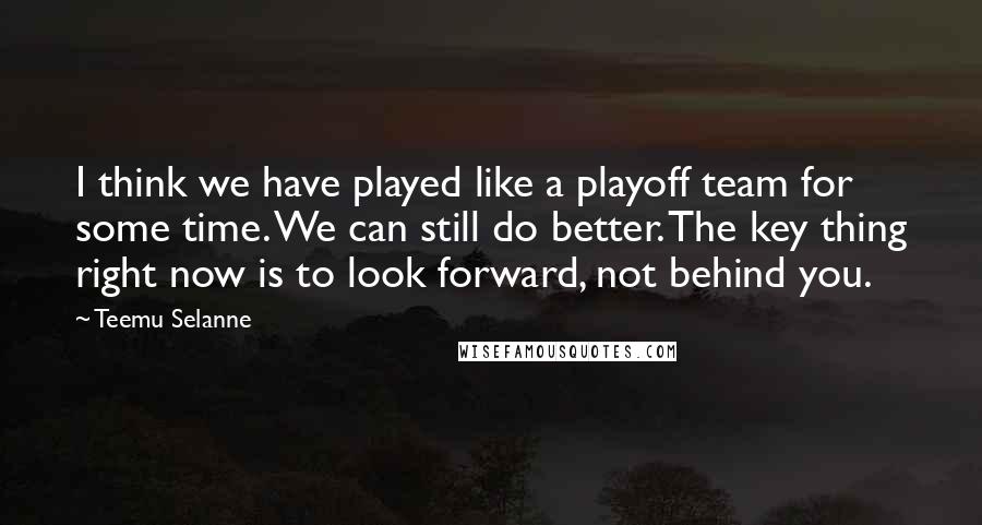 Teemu Selanne quotes: I think we have played like a playoff team for some time. We can still do better. The key thing right now is to look forward, not behind you. Teemu Selanne quotes: I think we have played like a playoff team for some time. We can still do better. The key thing right now is to look forward, not behind you.