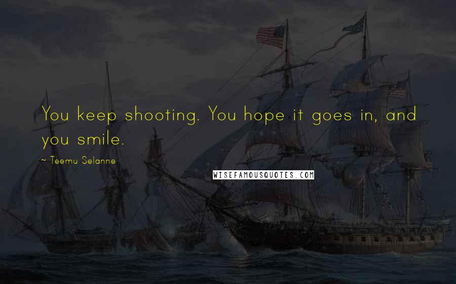 Teemu Selanne quotes: You keep shooting. You hope it goes in, and you smile.