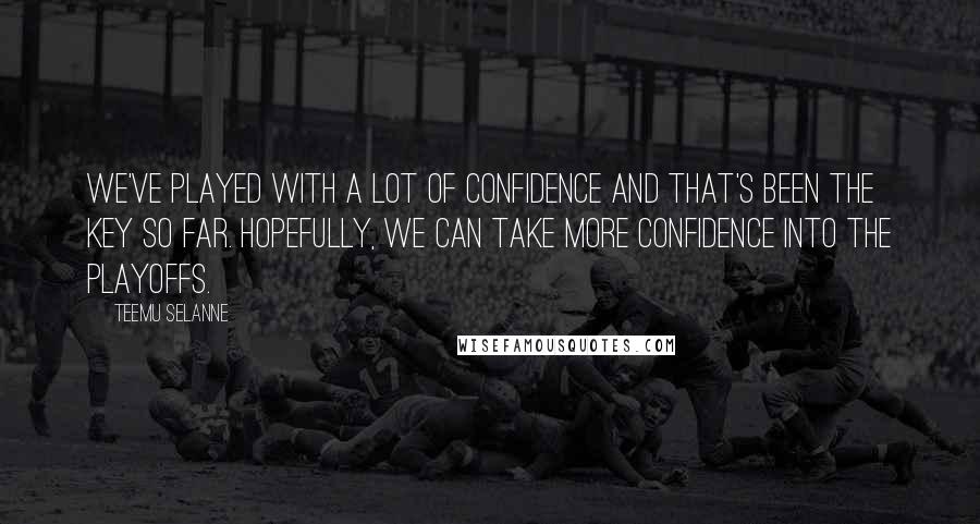 Teemu Selanne quotes: We've played with a lot of confidence and that's been the key so far. Hopefully, we can take more confidence into the playoffs.