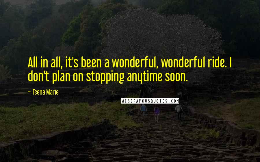 Teena Marie quotes: All in all, it's been a wonderful, wonderful ride. I don't plan on stopping anytime soon.