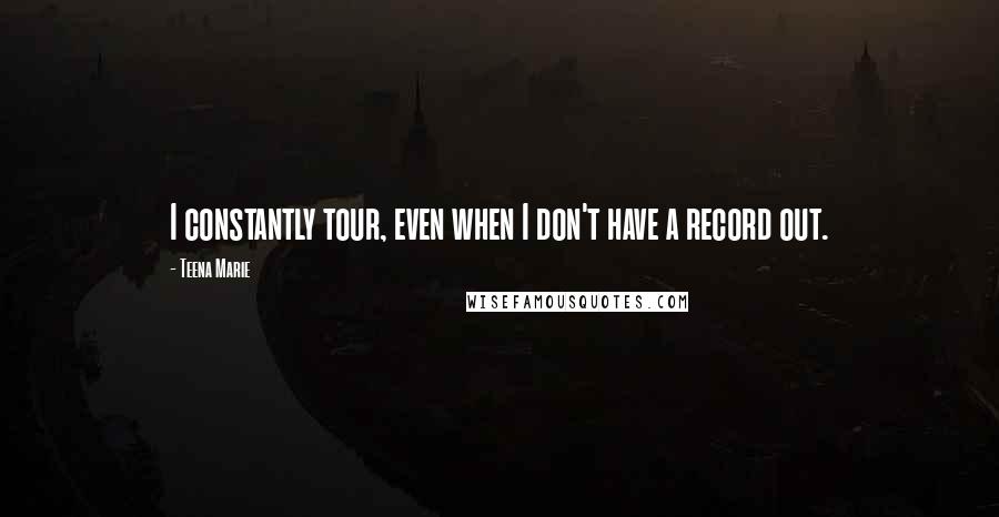 Teena Marie quotes: I constantly tour, even when I don't have a record out.