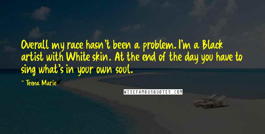 Teena Marie quotes: Overall my race hasn't been a problem. I'm a Black artist with White skin. At the end of the day you have to sing what's in your own soul.