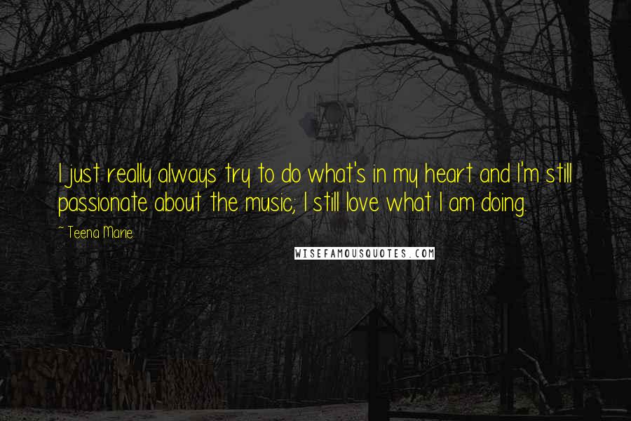Teena Marie quotes: I just really always try to do what's in my heart and I'm still passionate about the music; I still love what I am doing. Teena Marie quotes: I just really always try to do what's in my heart and I'm still passionate about the music; I still love what I am doing.