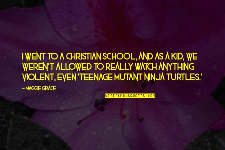 Teenage Mutant Ninja Quotes By Maggie Grace: I went to a Christian school, and as