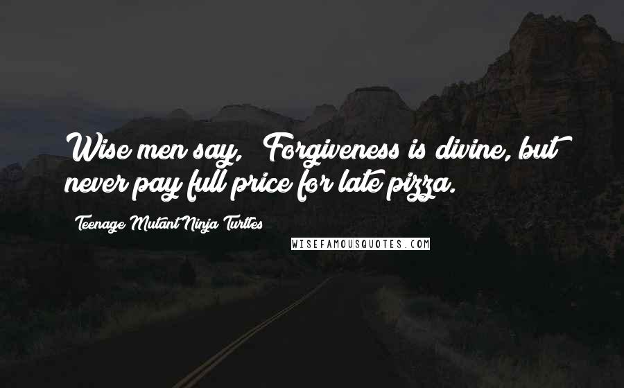 Teenage Mutant Ninja Turtles quotes: Wise men say, 'Forgiveness is divine, but never pay full price for late pizza.