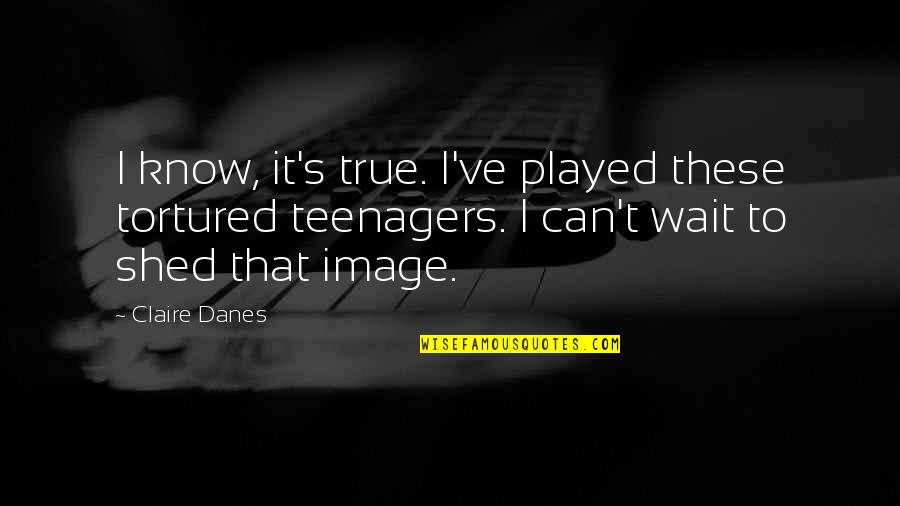 Teenagers Quotes By Claire Danes: I know, it's true. I've played these tortured