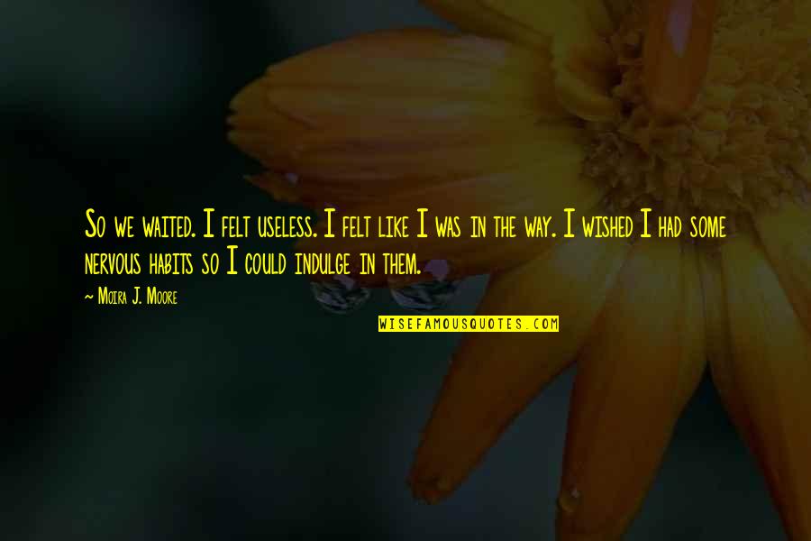 Teeples Cleaning Quotes By Moira J. Moore: So we waited. I felt useless. I felt Teeples Cleaning Quotes By Moira J. Moore: So we waited. I felt useless. I felt