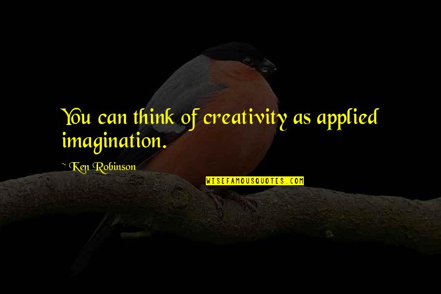Teeter Totters Quotes By Ken Robinson: You can think of creativity as applied imagination.
