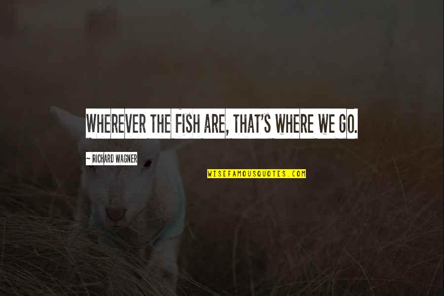 Tegan And Sara Song Lyrics Quotes By Richard Wagner: Wherever the fish are, that's where we go. Tegan And Sara Song Lyrics Quotes By Richard Wagner: Wherever the fish are, that's where we go.