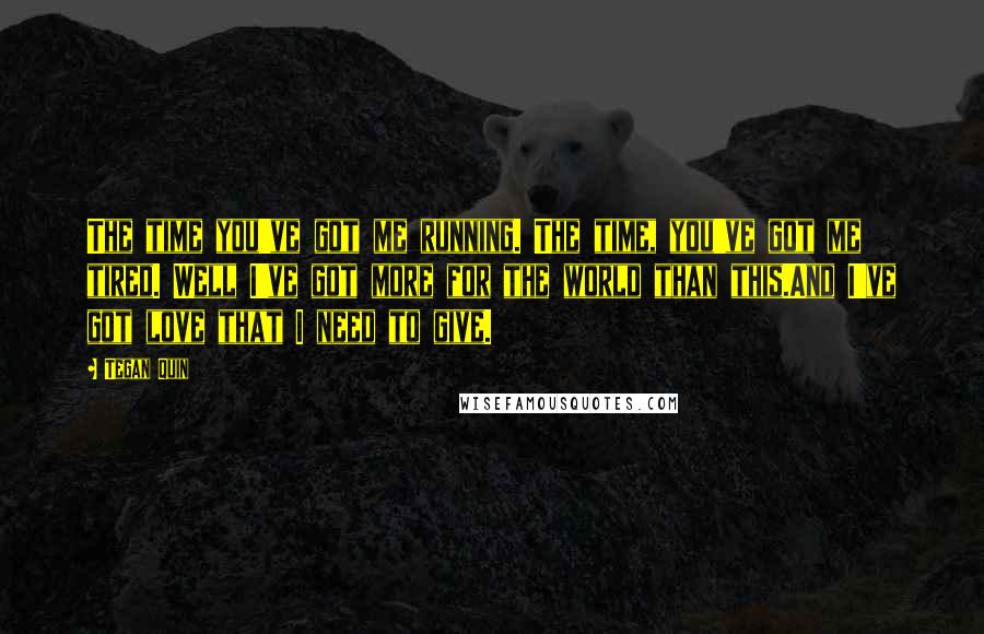 Tegan Quin quotes: The time you've got me running. The time, you've got me tired. Well I've got more for the world than this.And I've got love that I need to give.