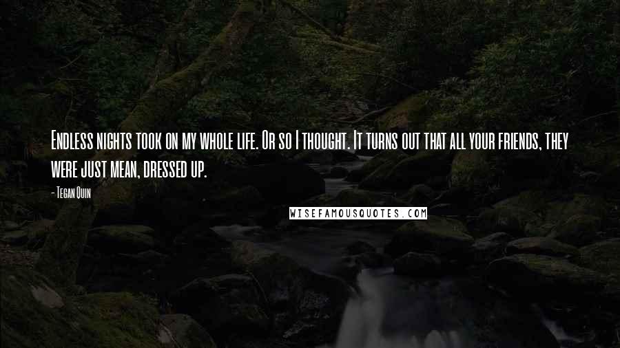 Tegan Quin quotes: Endless nights took on my whole life. Or so I thought. It turns out that all your friends, they were just mean, dressed up.