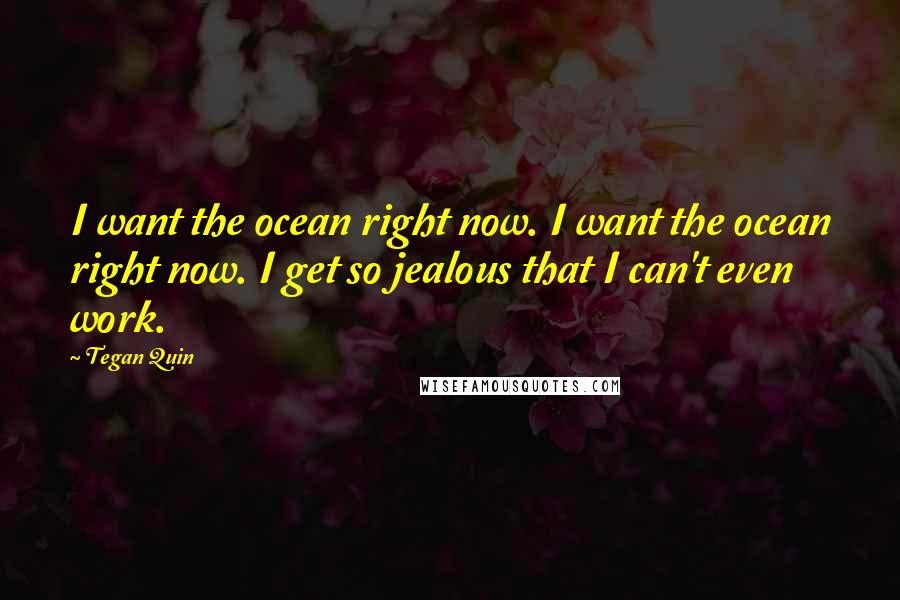 Tegan Quin quotes: I want the ocean right now. I want the ocean right now. I get so jealous that I can't even work.