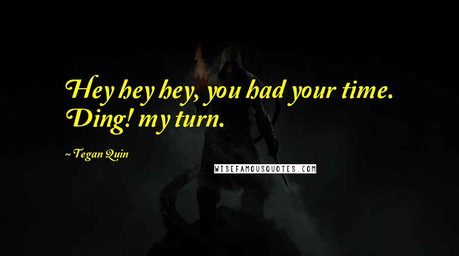 Tegan Quin quotes: Hey hey hey, you had your time. Ding! my turn.