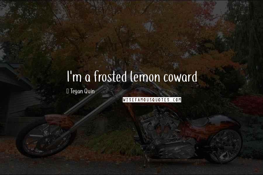 Tegan Quin quotes: I'm a frosted lemon coward