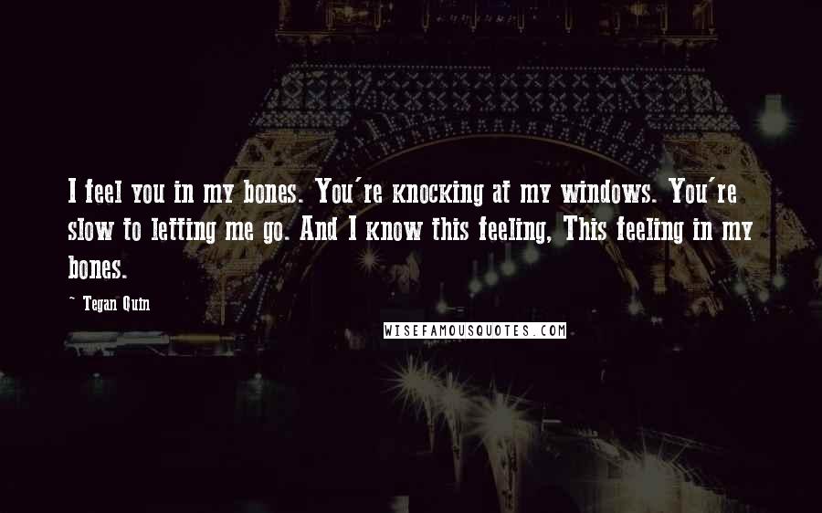 Tegan Quin quotes: I feel you in my bones. You're knocking at my windows. You're slow to letting me go. And I know this feeling, This feeling in my bones.