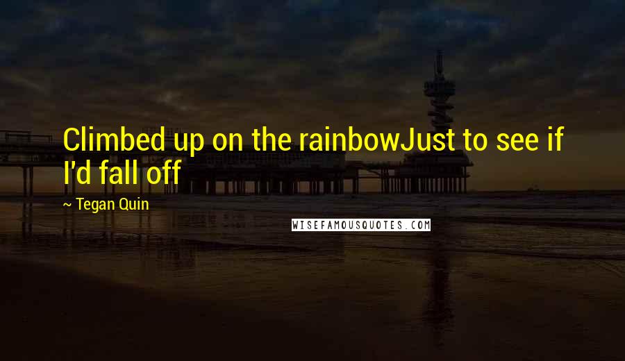 Tegan Quin quotes: Climbed up on the rainbowJust to see if I'd fall off