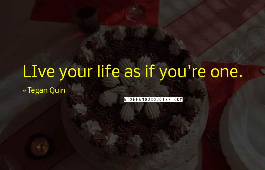 Tegan Quin quotes: LIve your life as if you're one.