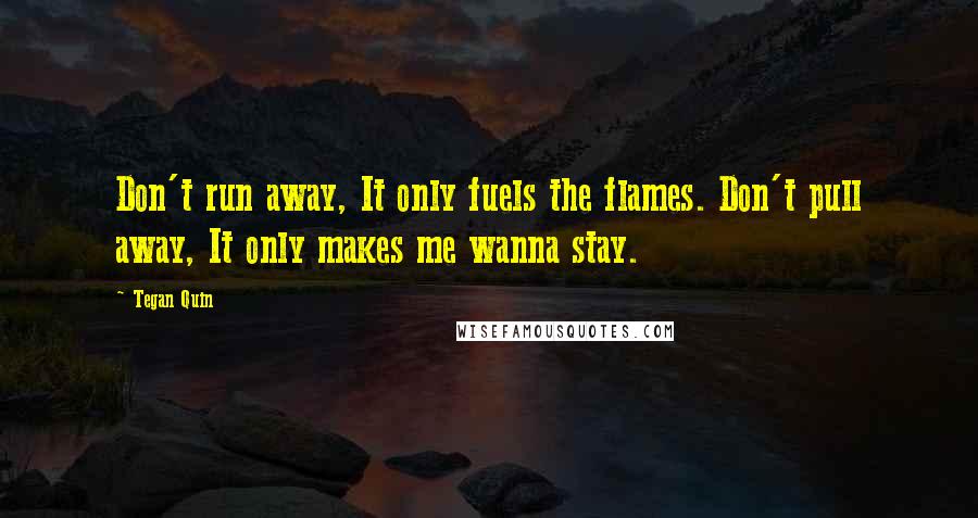 Tegan Quin quotes: Don't run away, It only fuels the flames. Don't pull away, It only makes me wanna stay.