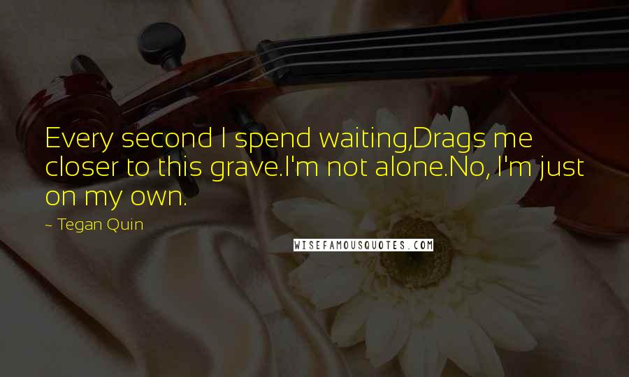 Tegan Quin quotes: Every second I spend waiting,Drags me closer to this grave.I'm not alone.No, I'm just on my own.