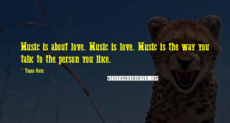 Tegan Quin quotes: Music is about love. Music is love. Music is the way you talk to the person you like.