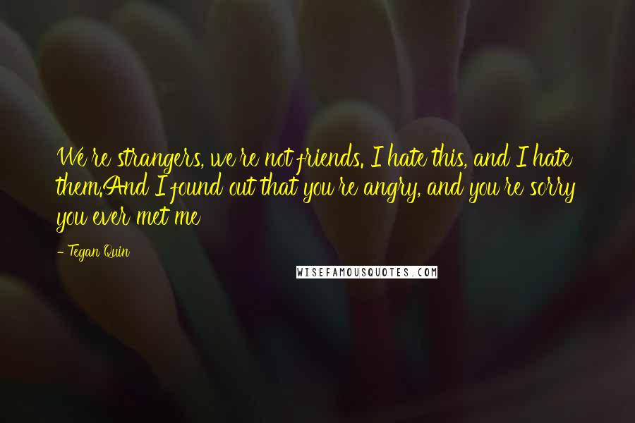 Tegan Quin quotes: We're strangers, we're not friends. I hate this, and I hate them.And I found out that you're angry, and you're sorry you ever met me Tegan Quin quotes: We're strangers, we're not friends. I hate this, and I hate them.And I found out that you're angry, and you're sorry you ever met me