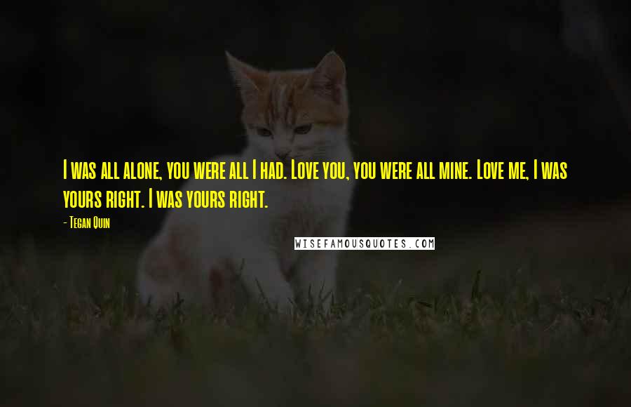 Tegan Quin quotes: I was all alone, you were all I had. Love you, you were all mine. Love me, I was yours right. I was yours right.