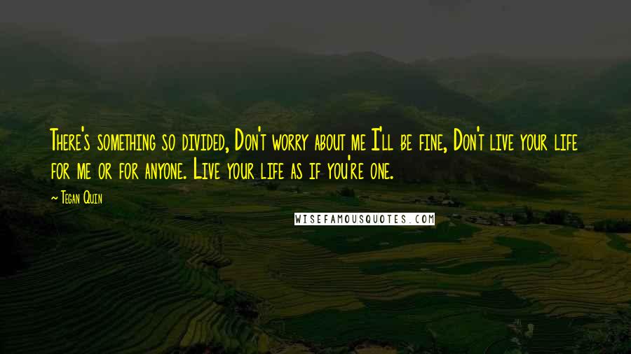 Tegan Quin quotes: There's something so divided, Don't worry about me I'll be fine, Don't live your life for me or for anyone. Live your life as if you're one.