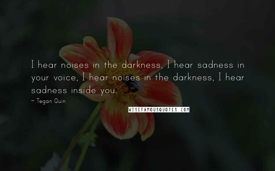 Tegan Quin quotes: I hear noises in the darkness, I hear sadness in your voice, I hear noises in the darkness, I hear sadness inside you.