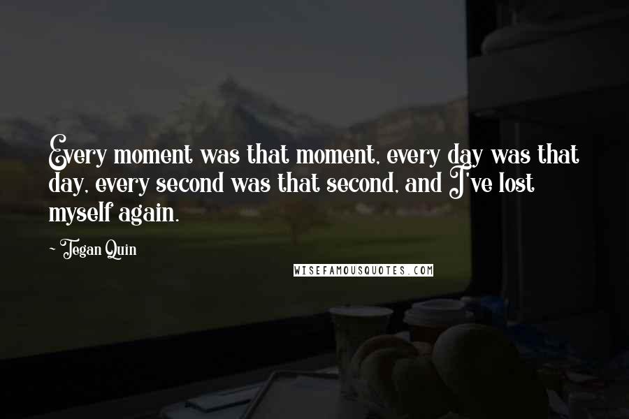 Tegan Quin quotes: Every moment was that moment, every day was that day, every second was that second, and I've lost myself again.