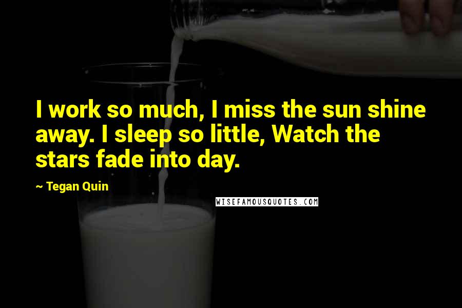 Tegan Quin quotes: I work so much, I miss the sun shine away. I sleep so little, Watch the stars fade into day.