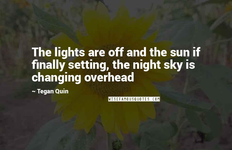Tegan Quin quotes: The lights are off and the sun if finally setting, the night sky is changing overhead