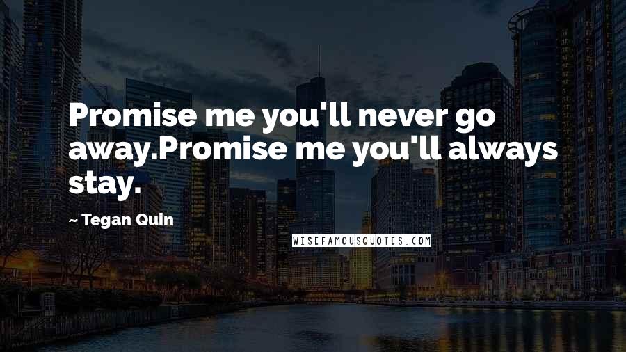 Tegan Quin quotes: Promise me you'll never go away.Promise me you'll always stay.