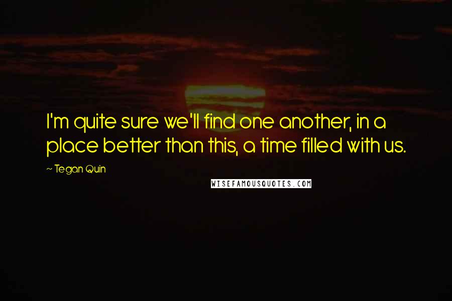 Tegan Quin quotes: I'm quite sure we'll find one another, in a place better than this, a time filled with us.