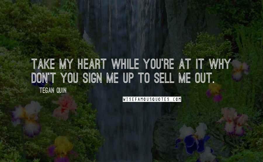 Tegan Quin quotes: Take my heart while you're at it why don't you sign me up to sell me out.