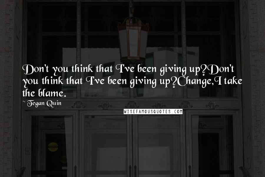 Tegan Quin quotes: Don't you think that I've been giving up?Don't you think that I've been giving up?Change,I take the blame. Tegan Quin quotes: Don't you think that I've been giving up?Don't you think that I've been giving up?Change,I take the blame.