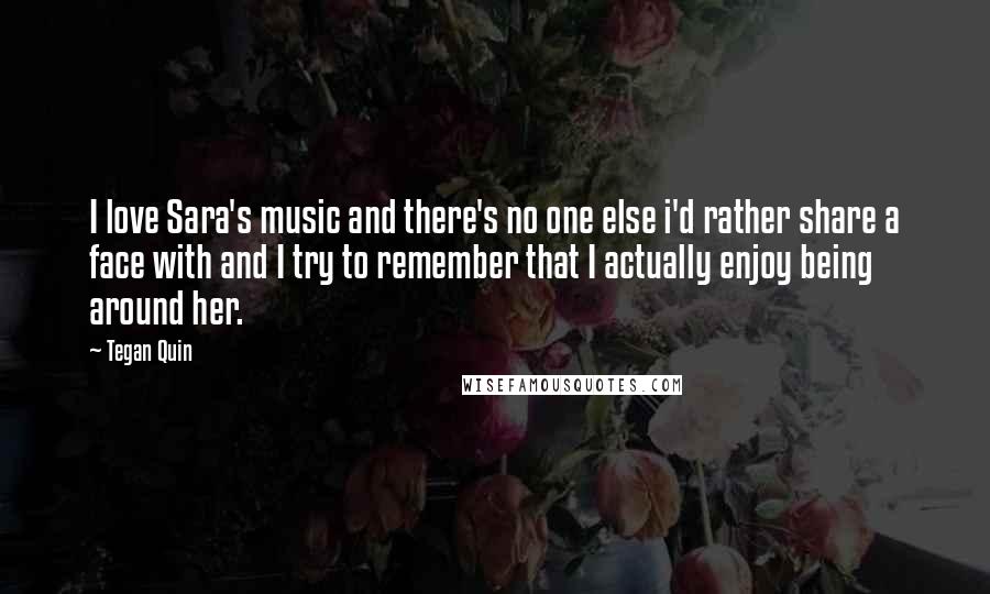 Tegan Quin quotes: I love Sara's music and there's no one else i'd rather share a face with and I try to remember that I actually enjoy being around her.