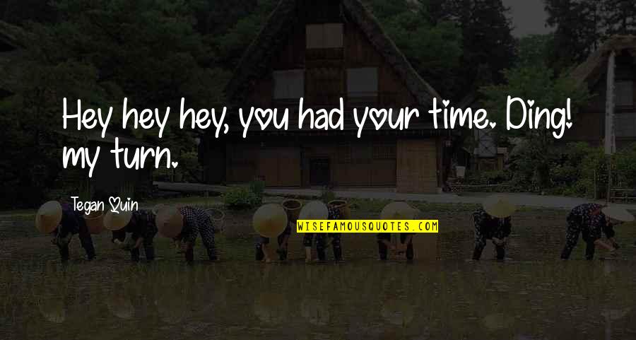 Tegan Quin Quotes By Tegan Quin: Hey hey hey, you had your time. Ding! Tegan Quin Quotes By Tegan Quin: Hey hey hey, you had your time. Ding!