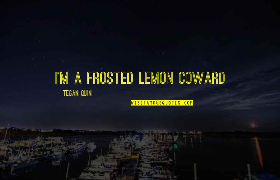 Tegan Quin Quotes By Tegan Quin: I'm a frosted lemon coward Tegan Quin Quotes By Tegan Quin: I'm a frosted lemon coward