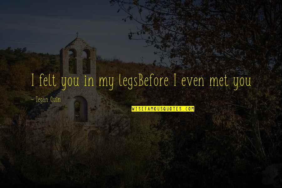 Tegan Quin Quotes By Tegan Quin: I felt you in my legsBefore I even Tegan Quin Quotes By Tegan Quin: I felt you in my legsBefore I even