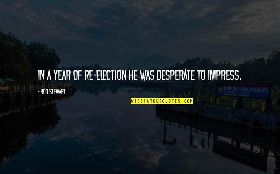 Tegeder Andrew Quotes By Rod Stewart: In a year of re-election he was desperate Tegeder Andrew Quotes By Rod Stewart: In a year of re-election he was desperate