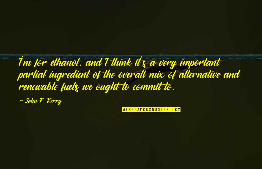 Teguh Ganda Quotes By John F. Kerry: I'm for ethanol, and I think it's a Teguh Ganda Quotes By John F. Kerry: I'm for ethanol, and I think it's a