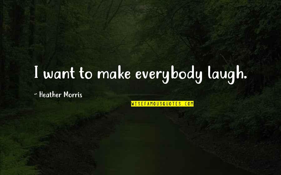 Teguh Harian Quotes By Heather Morris: I want to make everybody laugh. Teguh Harian Quotes By Heather Morris: I want to make everybody laugh.