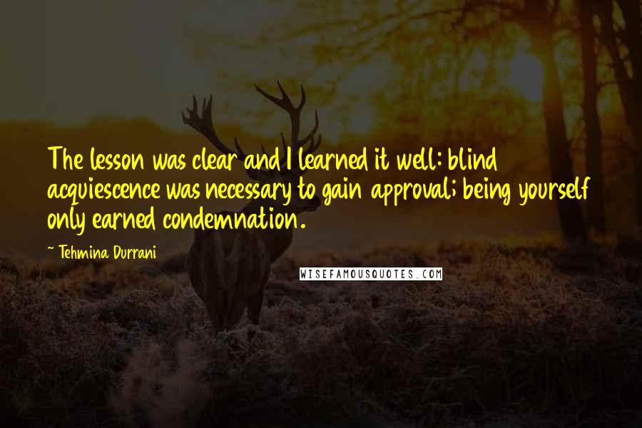 Tehmina Durrani quotes: The lesson was clear and I learned it well: blind acquiescence was necessary to gain approval; being yourself only earned condemnation.